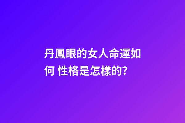 丹鳳眼的女人命運如何 性格是怎樣的？